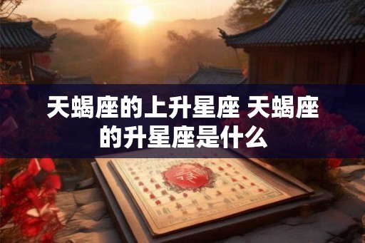 天蝎座的上升星座 天蝎座的升星座是什么 天蝎座的上升星座 天蝎座的升星座是什么