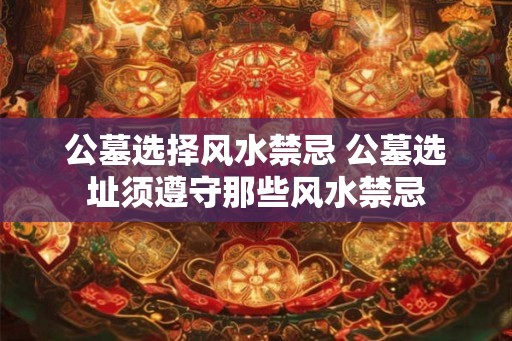 公墓选择风水禁忌 公墓选址须遵守那些风水禁忌 公墓选择风水禁忌 公墓选址须遵守那些风水禁忌
