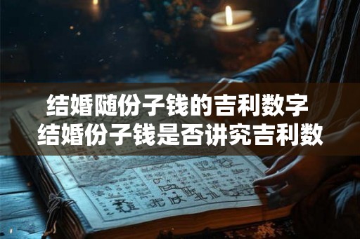 结婚随份子钱的吉利数字 结婚份子钱是否讲究吉利数字 结婚随份子钱的吉利数字 结婚份子钱是否讲究吉利数字