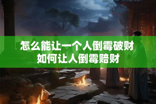 怎么能让一个人倒霉破财 如何让人倒霉赔财
