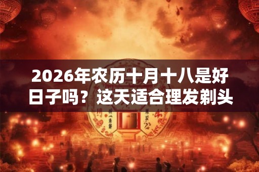 2026年农历十月十八是好日子吗？这天适合理发剃头吗？