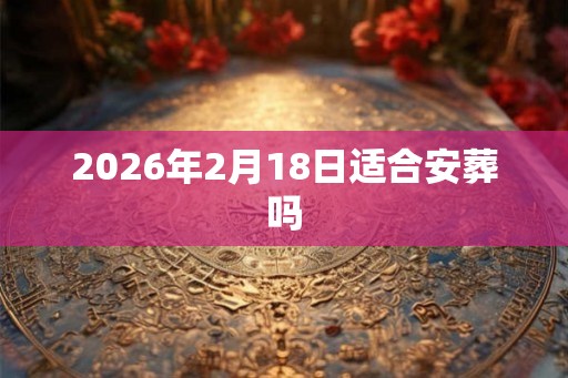 2026年2月18日适合安葬吗