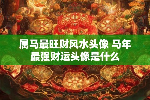 属马最旺财风水头像 马年最强财运头像是什么