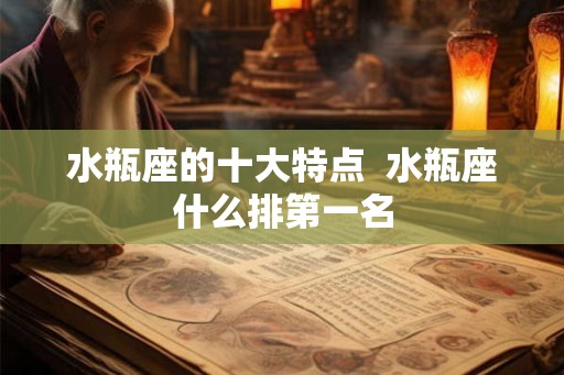 水瓶座的十大特点 水瓶座什么排第一名 水瓶座的十大特点 水瓶座什么排第一名