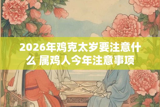2026年鸡克太岁要注意什么 属鸡人今年注意事项