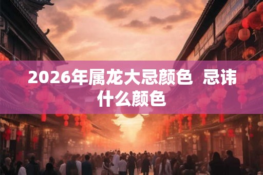 2026年属龙大忌颜色  忌讳什么颜色