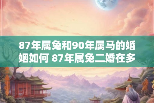87年属兔和90年属马的婚姻如何 87年属兔二婚在多少岁