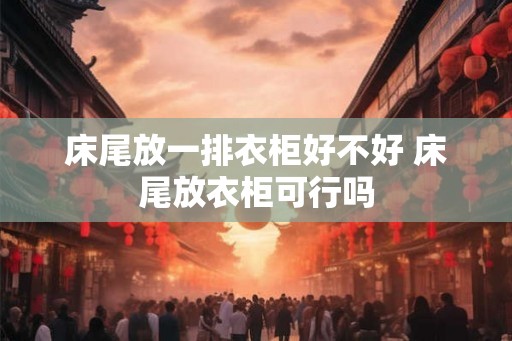 床尾放一排衣柜好不好 床尾放衣柜可行吗
