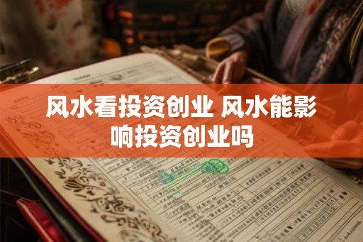风水看投资创业 风水能影响投资创业吗
