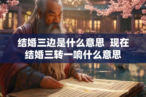 结婚三边是什么意思 现在结婚三转一响什么意思 结婚三边是什么意思 现在结婚三转一响什么意思