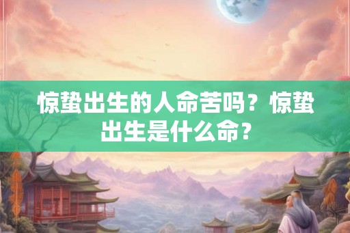 惊蛰出生的人命苦吗？惊蛰出生是什么命？