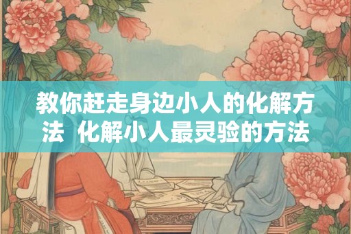 教你赶走身边小人的化解方法 化解小人最灵验的方法 教你赶走身边小人的化解方法 化解小人最灵验的方法