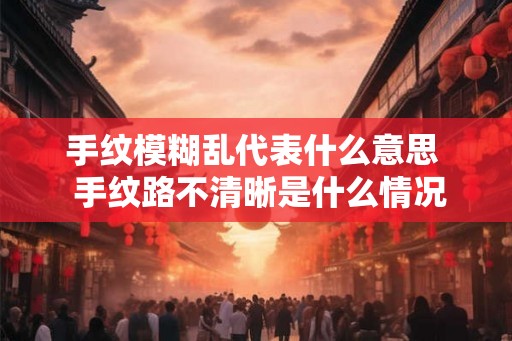 手纹模糊乱代表什么意思  手纹路不清晰是什么情况