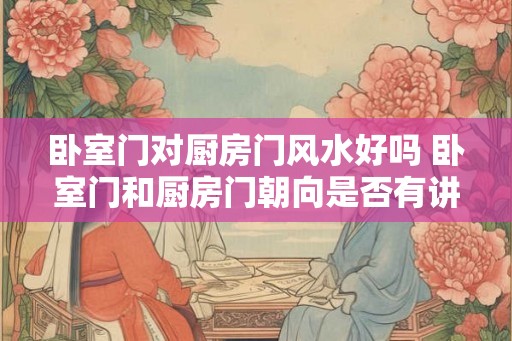 卧室门对厨房门风水好吗 卧室门和厨房门朝向是否有讲究