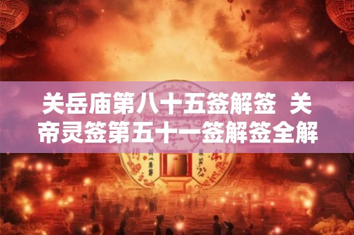 关岳庙第八十五签解签 关帝灵签第五十一签解签全解 关岳庙第八十五签解签 关帝灵签第五十一签解签全解