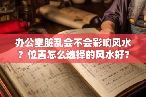 办公室脏乱会不会影响风水?位置怎么选择的风水好? 办公室脏乱会不会影响风水?位置怎么选择的风水好?