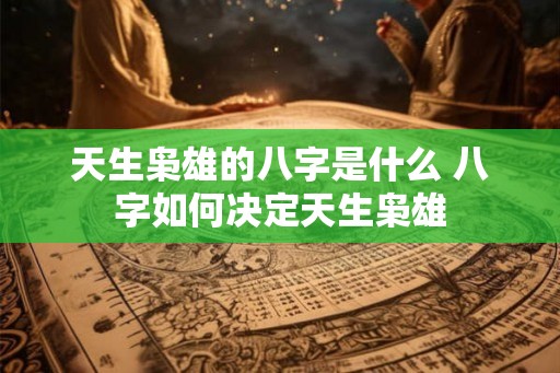天生枭雄的八字是什么 八字如何决定天生枭雄 天生枭雄的八字是什么 八字如何决定天生枭雄