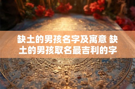 缺土的男孩名字及寓意 缺土的男孩取名最吉利的字