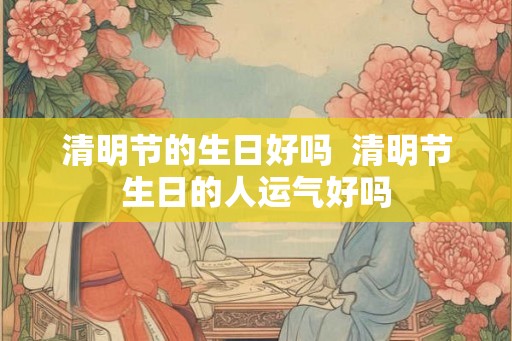 清明节的生日好吗  清明节生日的人运气好吗