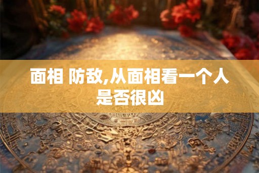 面相 防敌,从面相看一个人是否很凶 面相 防敌,从面相看一个人是否很凶