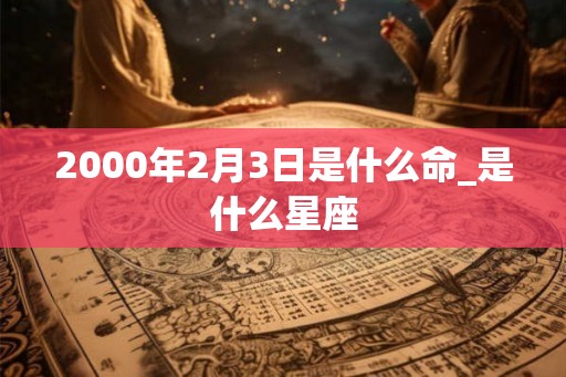 2000年2月3日是什么命_是什么星座