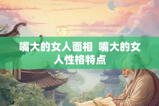 嘴大的女人面相  嘴大的女人性格特点
