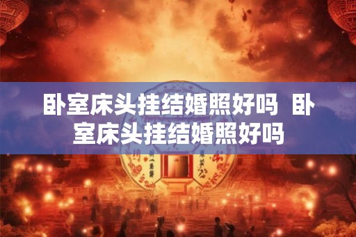 卧室床头挂结婚照好吗 卧室床头挂结婚照好吗 卧室床头挂结婚照好吗 卧室床头挂结婚照好吗