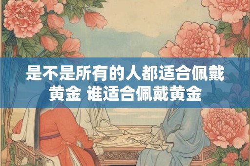 是不是所有的人都适合佩戴黄金 谁适合佩戴黄金