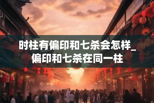 时柱有偏印和七杀会怎样_偏印和七杀在同一柱