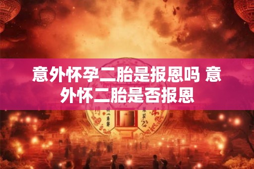 意外怀孕二胎是报恩吗 意外怀二胎是否报恩