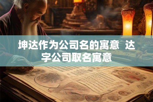 坤达作为公司名的寓意  达字公司取名寓意