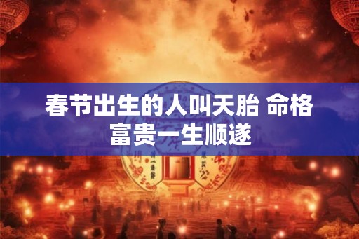 春节出生的人叫天胎 命格富贵一生顺遂