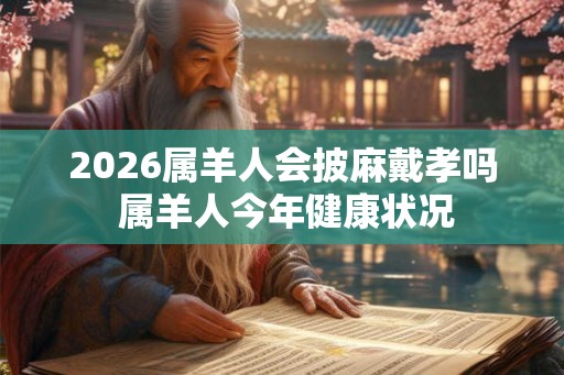 2026属羊人会披麻戴孝吗 属羊人今年健康状况