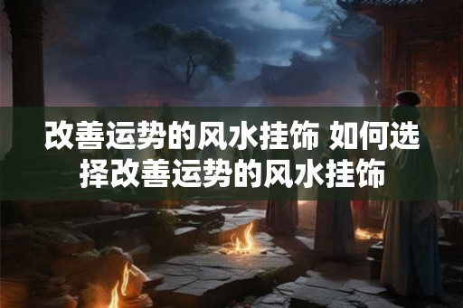 改善运势的风水挂饰 如何选择改善运势的风水挂饰