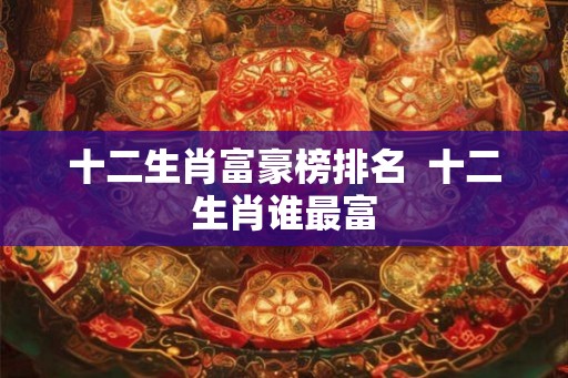 十二生肖富豪榜排名  十二生肖谁最富