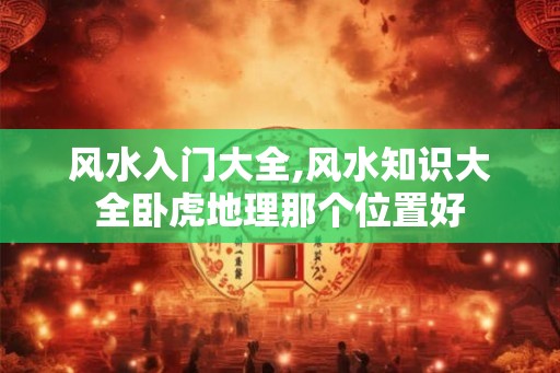 风水入门大全,风水知识大全卧虎地理那个位置好