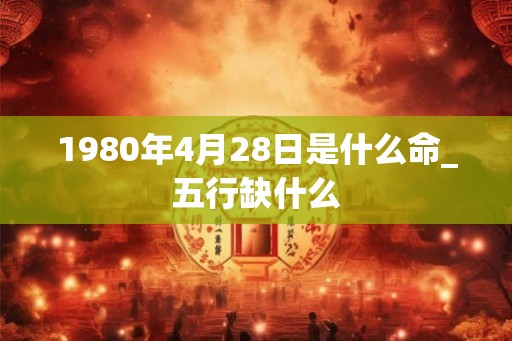 1980年4月28日是什么命_五行缺什么