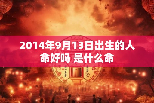 2014年9月13日出生的人命好吗 是什么命