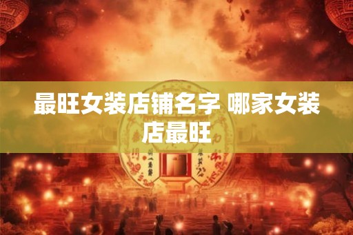 最旺女装店铺名字 哪家女装店最旺