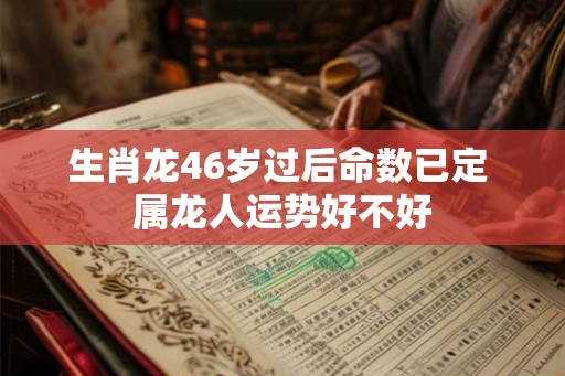 生肖龙46岁过后命数已定 属龙人运势好不好