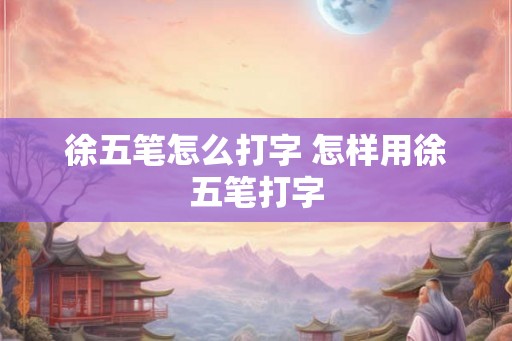 徐五笔怎么打字 怎样用徐五笔打字