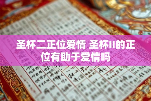 圣杯二正位爱情 圣杯II的正位有助于爱情吗 圣杯二正位爱情 圣杯II的正位有助于爱情吗