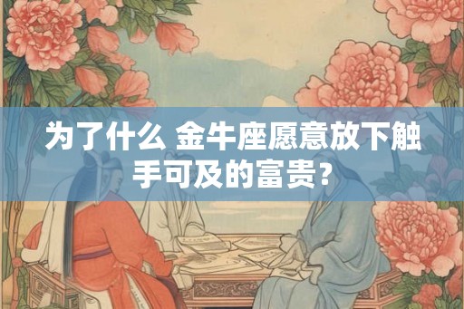 为了什么 金牛座愿意放下触手可及的富贵？