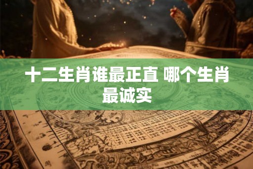 十二生肖谁最正直 哪个生肖最诚实