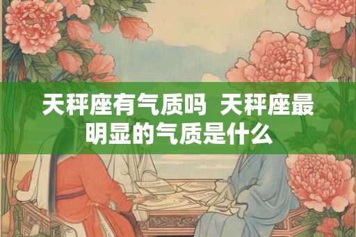 天秤座有气质吗  天秤座最明显的气质是什么