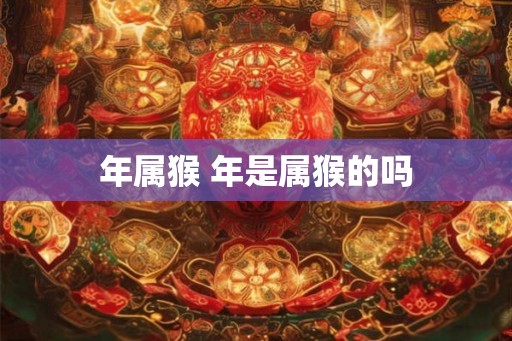 年属猴 年是属猴的吗 年属猴 年是属猴的吗