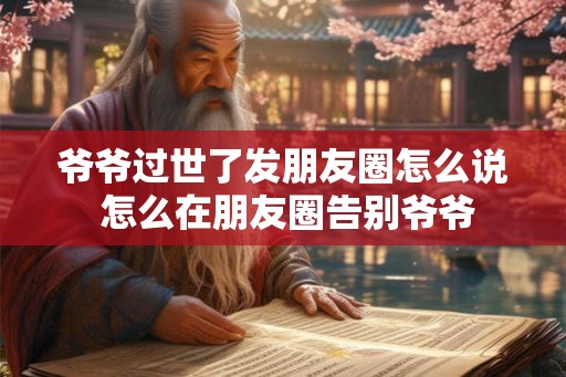 爷爷过世了发朋友圈怎么说 怎么在朋友圈告别爷爷