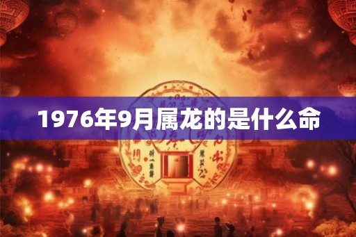 1976年9月属龙的是什么命 1976年9月属龙的是什么命