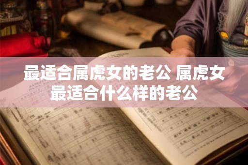 最适合属虎女的老公 属虎女最适合什么样的老公