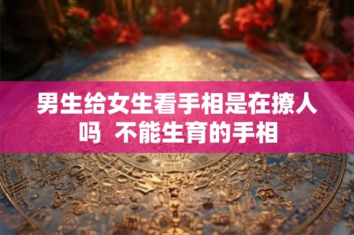 男生给女生看手相是在撩人吗  不能生育的手相
